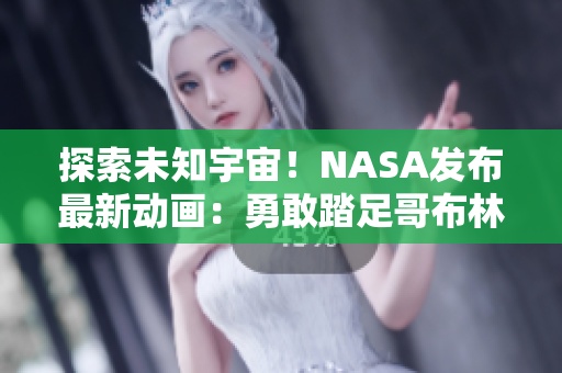 探索未知宇宙！NASA發(fā)布最新動畫：勇敢踏足哥布林洞窟