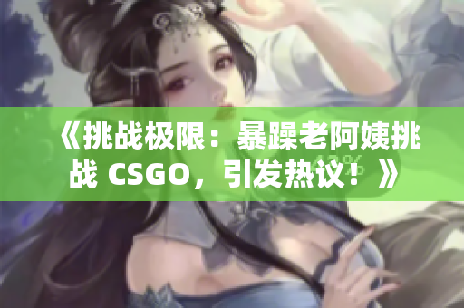 《挑戰(zhàn)極限：暴躁老阿姨挑戰(zhàn) CSGO，引發(fā)熱議！》