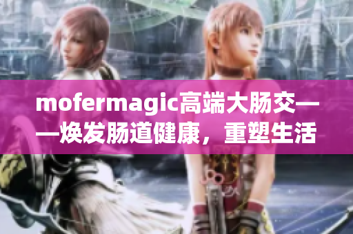 mofermagic高端大腸交——煥發(fā)腸道健康，重塑生活活力