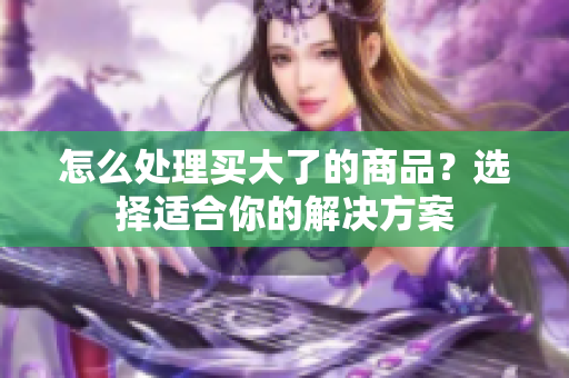 怎么處理買大了的商品？選擇適合你的解決方案