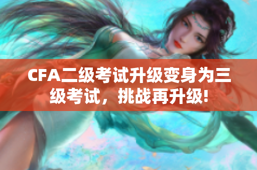 CFA二級考試升級變身為三級考試，挑戰(zhàn)再升級!