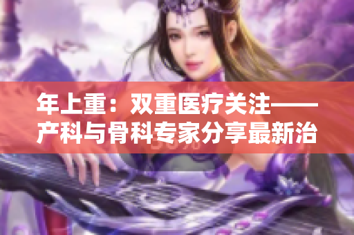 年上重：雙重醫(yī)療關注——產(chǎn)科與骨科專家分享最新治療 in