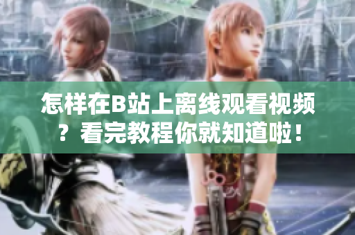 怎樣在B站上離線觀看視頻？看完教程你就知道啦！