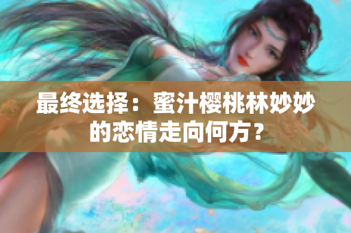 最終選擇：蜜汁櫻桃林妙妙的戀情走向何方？