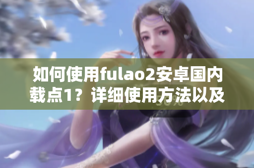 如何使用fulao2安卓國內(nèi)載點(diǎn)1？詳細(xì)使用方法以及注意事項(xiàng)