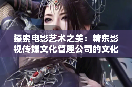 探索電影藝術(shù)之美：精東影視傳媒文化管理公司的文化探索與管理實(shí)踐
