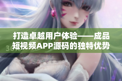 打造卓越用戶體驗(yàn)——成品短視頻APP源碼的獨(dú)特優(yōu)勢揭秘