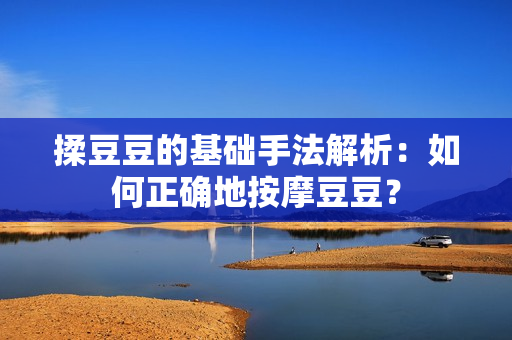 揉豆豆的基礎手法解析：如何正確地按摩豆豆？