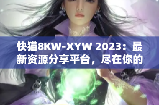 快貓8KW-XYW 2023：最新資源分享平臺，盡在你的指尖