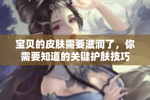 寶貝的皮膚需要滋潤了，你需要知道的關鍵護膚技巧