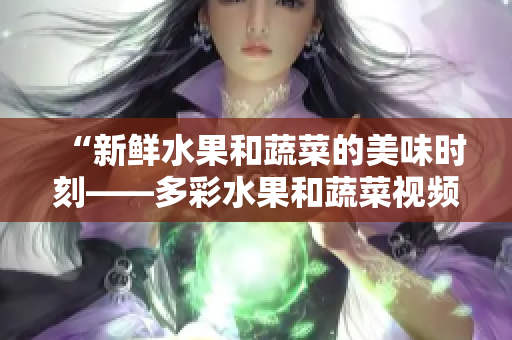 “新鮮水果和蔬菜的美味時刻——多彩水果和蔬菜視頻APP”