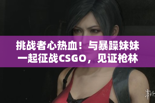挑戰(zhàn)者心熱血！與暴躁妹妹一起征戰(zhàn)CSGO，見證槍林彈雨中的游戲傳奇