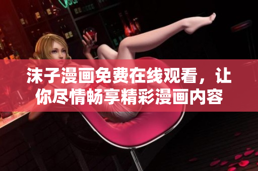 沫子漫畫免費在線觀看，讓你盡情暢享精彩漫畫內容