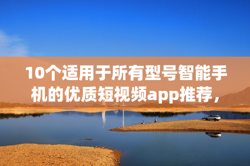10個適用于所有型號智能手機的優(yōu)質(zhì)短視頻app推薦，趕快下載體驗吧！