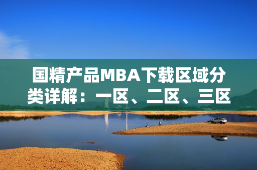 國精產(chǎn)品MBA下載區(qū)域分類詳解：一區(qū)、二區(qū)、三區(qū)逐一解析