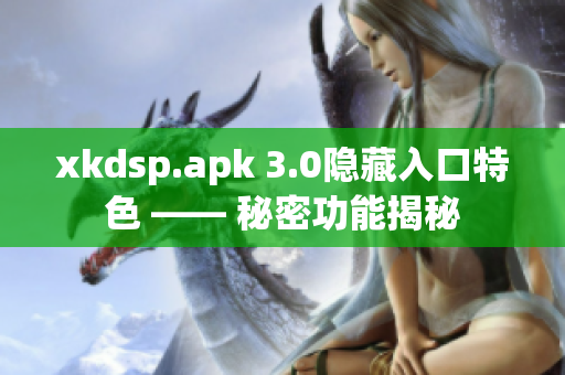 xkdsp.apk 3.0隱藏入口特色 —— 秘密功能揭秘