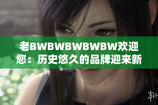 老BWBWBWBWBW歡迎您：歷史悠久的品牌迎來新生