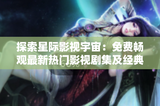 探索星際影視宇宙：免費暢觀最新熱門影視劇集及經(jīng)典電影