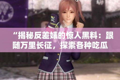 “揭秘反差婊的驚人黑料：跟隨萬里長征，探索各種吃瓜事件的背后真相！”