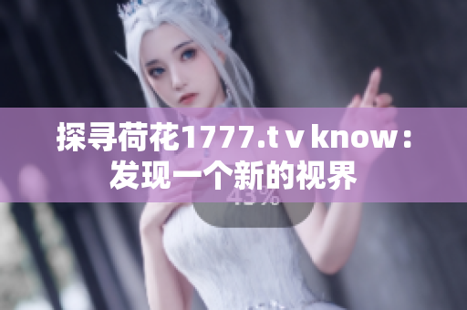 探尋荷花1777.tⅴknow：發(fā)現(xiàn)一個(gè)新的視界