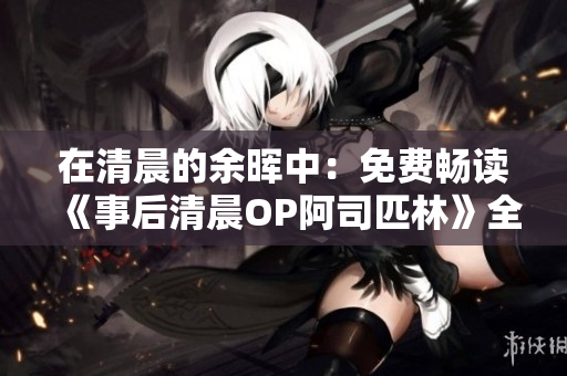 在清晨的余暉中：免費暢讀《事后清晨OP阿司匹林》全文