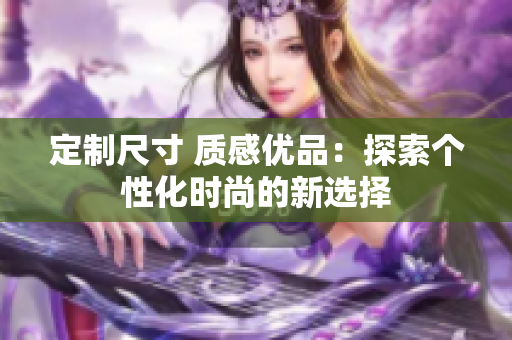 定制尺寸 質(zhì)感優(yōu)品：探索個性化時尚的新選擇