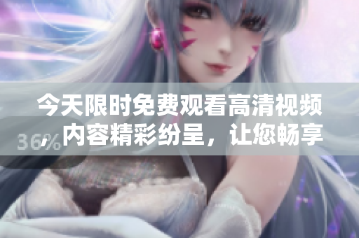 今天限時免費觀看高清視頻，內(nèi)容精彩紛呈，讓您暢享視聽盛宴!