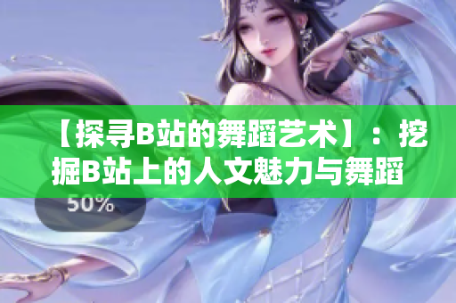 【探尋B站的舞蹈藝術】：挖掘B站上的人文魅力與舞蹈精華