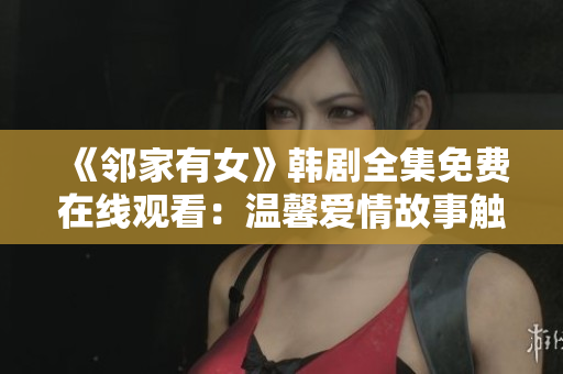 《鄰家有女》韓劇全集免費在線觀看：溫馨愛情故事觸動心弦