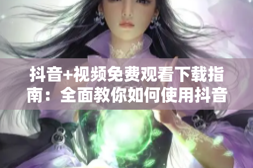 抖音+視頻免費觀看下載指南：全面教你如何使用抖音APP觀看免費視頻