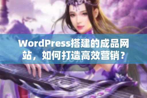 WordPress搭建的成品網(wǎng)站，如何打造高效營銷？