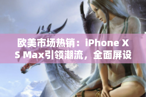 歐美市場熱銷：iPhone XS Max引領(lǐng)潮流，全面屏設(shè)計帶來全新體驗