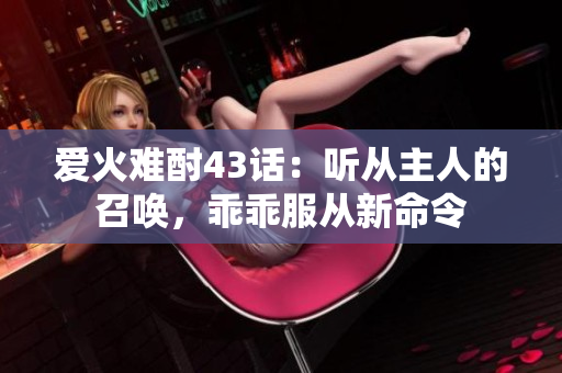 愛火難酎43話：聽從主人的召喚，乖乖服從新命令