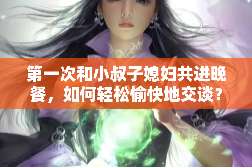 第一次和小叔子媳婦共進(jìn)晚餐，如何輕松愉快地交談？