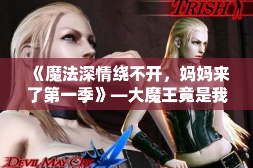 《魔法深情繞不開，媽媽來了第一季》—大魔王竟是我媽媽？