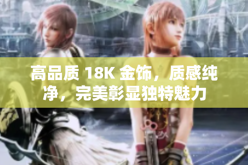 高品質(zhì) 18K 金飾，質(zhì)感純凈，完美彰顯獨(dú)特魅力