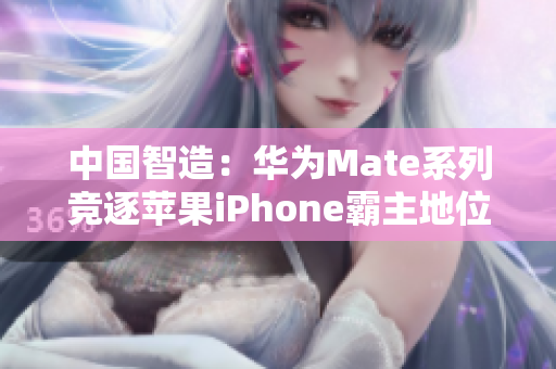 中國智造：華為Mate系列競逐蘋果iPhone霸主地位