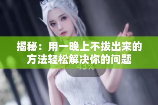 揭秘：用一晚上不拔出來的方法輕松解決你的問題