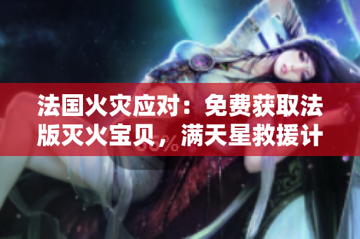 法國火災(zāi)應(yīng)對(duì)：免費(fèi)獲取法版滅火寶貝，滿天星救援計(jì)劃