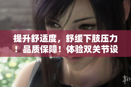提升舒適度，舒緩下肢壓力！品質(zhì)保障！體驗(yàn)雙關(guān)節(jié)設(shè)計(jì)的下肢抬高墊