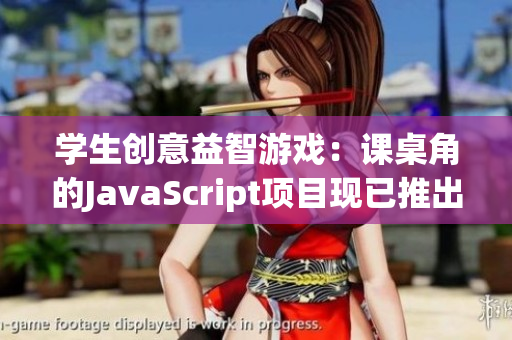 學(xué)生創(chuàng)意益智游戲：課桌角的JavaScript項(xiàng)目現(xiàn)已推出安卓移植版！