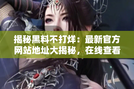 揭秘黑料不打烊：最新官方網(wǎng)站地址大揭秘，在線查看！