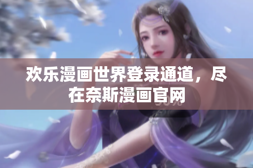 歡樂漫畫世界登錄通道，盡在奈斯漫畫官網(wǎng)