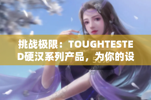 挑戰(zhàn)極限：TOUGHTESTED硬漢系列產(chǎn)品，為你的設(shè)備提供最強(qiáng)保護(hù)