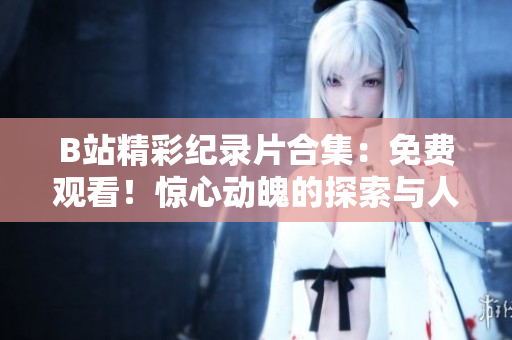 B站精彩紀(jì)錄片合集：免費(fèi)觀看！驚心動(dòng)魄的探索與人生百態(tài)