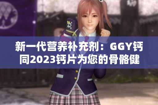 新一代營(yíng)養(yǎng)補(bǔ)充劑：GGY鈣同2023鈣片為您的骨骼健康保駕護(hù)航