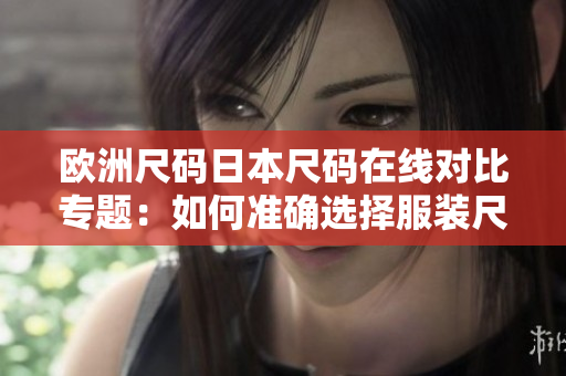 歐洲尺碼日本尺碼在線對(duì)比專題：如何準(zhǔn)確選擇服裝尺碼？