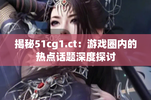 揭秘51cg1.ct：游戲圈內(nèi)的熱點(diǎn)話題深度探討