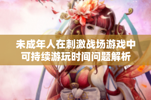 未成年人在刺激戰(zhàn)場游戲中可持續(xù)游玩時間問題解析