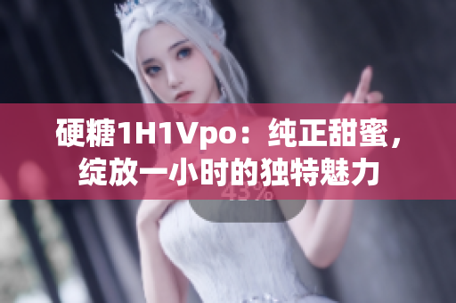 硬糖1H1Vpo：純正甜蜜，綻放一小時的獨特魅力